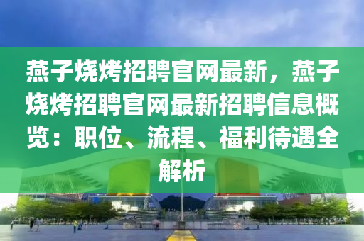 燕子烧烤招聘官网最新，燕子烧烤招聘官网最新招聘信息概览：职位、流程、福利待遇全解析