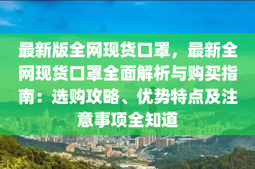最新版全网现货口罩，最新全网现货口罩全面解析与购买指南：选购攻略、优势特点及注意事项全知道