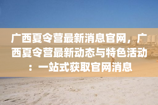 广西夏令营最新消息官网，广西夏令营最新动态与特色活动：一站式获取官网消息