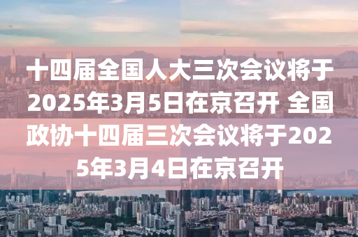 十四届全国人大三次会议将于2025年3月5日在京召开 全国政协十四届三次会议将于2025年3月4日在京召开