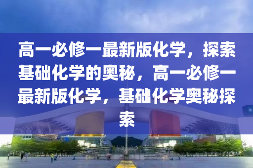 高一必修一最新版化学，探索基础化学的奥秘，高一必修一最新版化学，基础化学奥秘探索