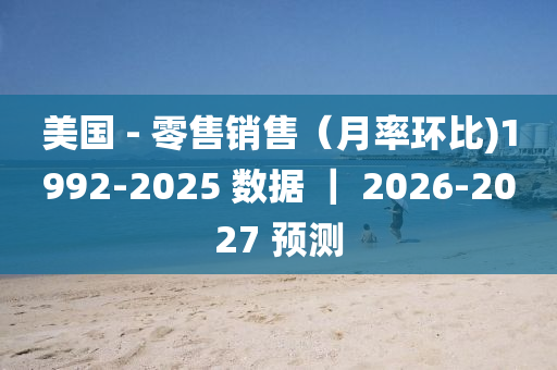 美国 - 零售销售（月率环比)1992-2025 数据 ｜ 2026-2027 预测