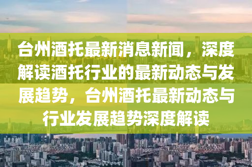 台州酒托最新消息新闻，深度解读酒托行业的最新动态与发展趋势，台州酒托最新动态与行业发展趋势深度解读