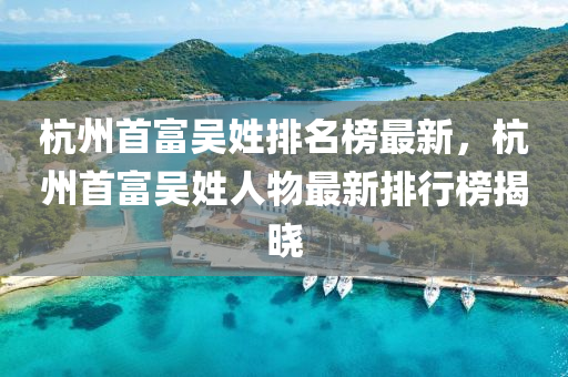 杭州首富吴姓排名榜最新，杭州首富吴姓人物最新排行榜揭晓