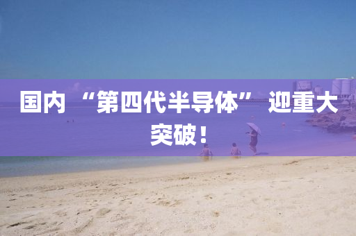 国内 “第四代半导体” 迎重大突破！