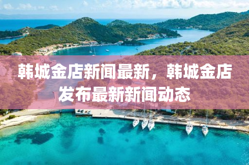 韩城金店新闻最新，韩城金店发布最新新闻动态