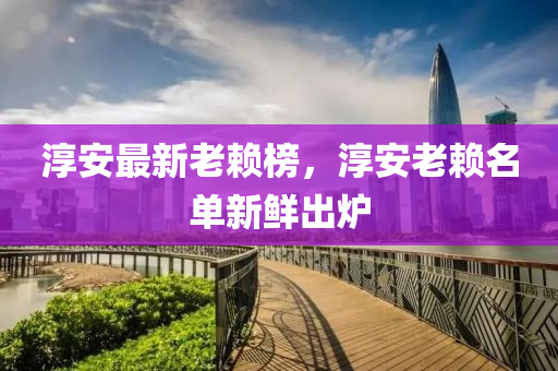 淳安最新老赖榜，淳安老赖名单新鲜出炉