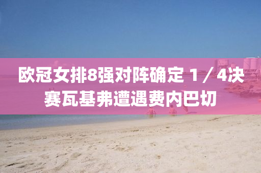 欧冠女排8强对阵确定 1／4决赛瓦基弗遭遇费内巴切