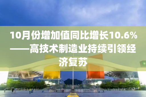 10月份增加值同比增长10.6%——高技术制造业持续引领经济复苏