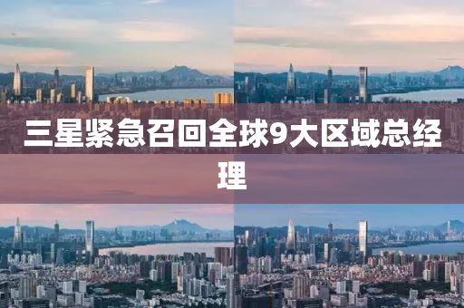三星紧急召回全球9大区域总经理
