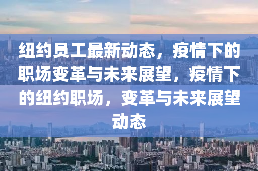 纽约员工最新动态，疫情下的职场变革与未来展望，疫情下的纽约职场，变革与未来展望动态
