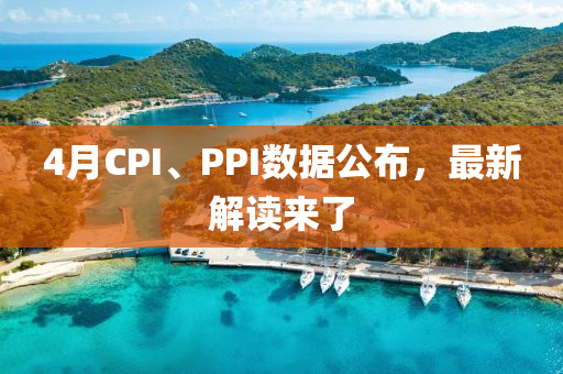 4月CPI、PPI数据公布，最新解读来了