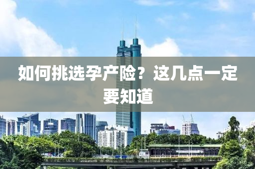 如何挑选孕产险？这几点一定要知道