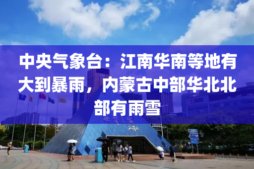 中央气象台：江南华南等地有大到暴雨，内蒙古中部华北北部有雨雪