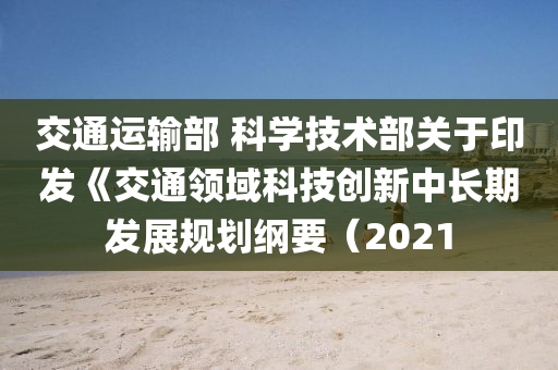 交通运输部 科学技术部关于印发《交通领域科技创新中长期发展规划纲要（2021