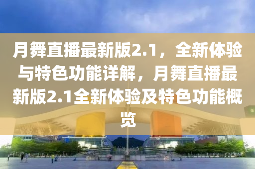 月舞直播最新版2.1，全新体验与特色功能详解，月舞直播最新版2.1全新体验及特色功能概览