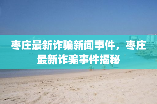 枣庄最新诈骗新闻事件，枣庄最新诈骗事件揭秘