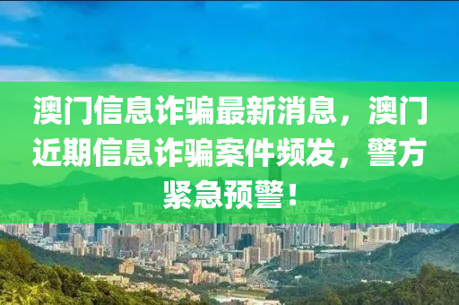 澳门信息诈骗最新消息，澳门近期信息诈骗案件频发，警方紧急预警！