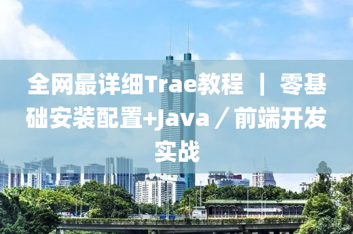 全网最详细Trae教程 ｜ 零基础安装配置+Java／前端开发实战
