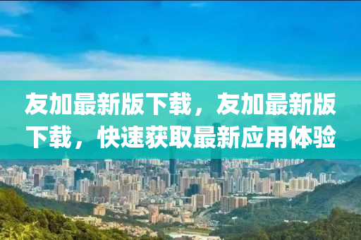 友加最新版下载，友加最新版下载，快速获取最新应用体验