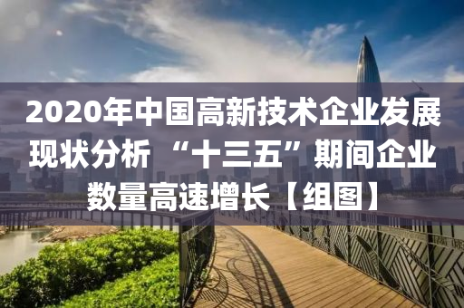 2020年中国高新技术企业发展现状分析 “十三五”期间企业数量高速增长【组图】