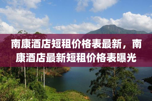 南康酒店短租价格表最新，南康酒店最新短租价格表曝光