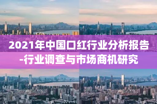 2021年中国口红行业分析报告-行业调查与市场商机研究