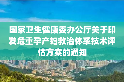 国家卫生健康委办公厅关于印发危重孕产妇救治体系技术评估方案的通知