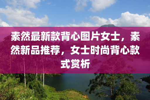 素然最新款背心图片女士，素然新品推荐，女士时尚背心款式赏析