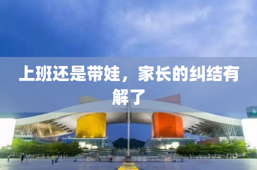上班还是带娃，家长的纠结有解了