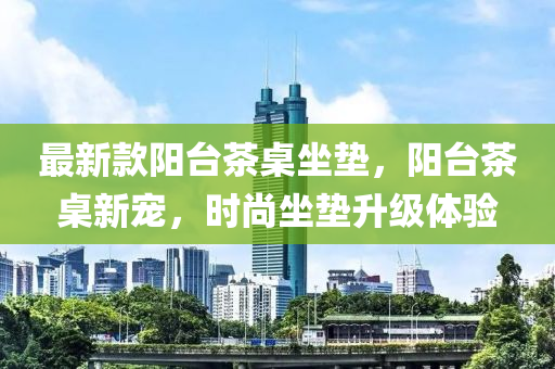 最新款阳台茶桌坐垫，阳台茶桌新宠，时尚坐垫升级体验