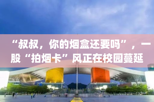“叔叔，你的烟盒还要吗”，一股“拍烟卡”风正在校园蔓延