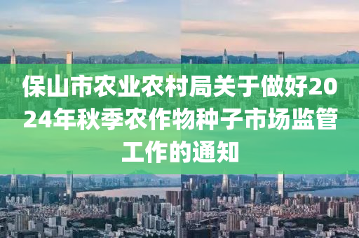 保山市农业农村局关于做好2024年秋季农作物种子市场监管工作的通知