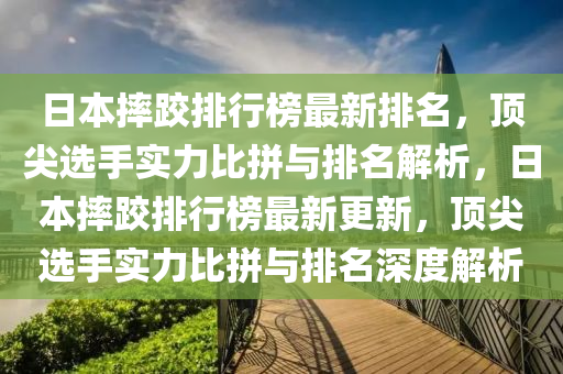 日本摔跤排行榜最新排名，顶尖选手实力比拼与排名解析，日本摔跤排行榜最新更新，顶尖选手实力比拼与排名深度解析