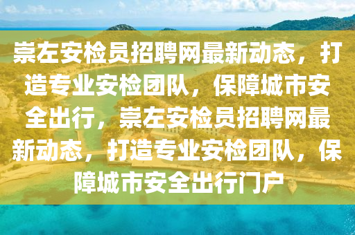崇左安检员招聘网最新动态，打造专业安检团队，保障城市安全出行，崇左安检员招聘网最新动态，打造专业安检团队，保障城市安全出行门户