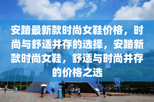 安踏最新款时尚女鞋价格，时尚与舒适并存的选择，安踏新款时尚女鞋，舒适与时尚并存的价格之选