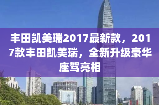 丰田凯美瑞2017最新款，2017款丰田凯美瑞，全新升级豪华座驾亮相