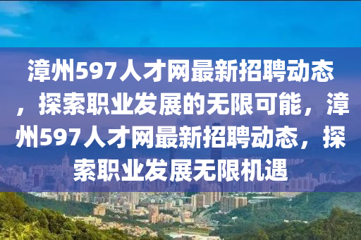 漳州597人才网最新招聘动态，探索职业发展的无限可能，漳州597人才网最新招聘动态，探索职业发展无限机遇