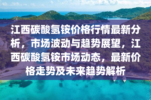 江西碳酸氢铵价格行情最新分析，市场波动与趋势展望，江西碳酸氢铵市场动态，最新价格走势及未来趋势解析