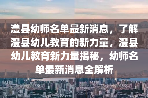 澧县幼师名单最新消息，了解澧县幼儿教育的新力量，澧县幼儿教育新力量揭秘，幼师名单最新消息全解析