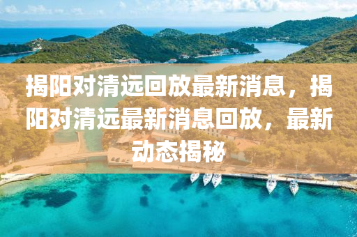 揭阳对清远回放最新消息，揭阳对清远最新消息回放，最新动态揭秘