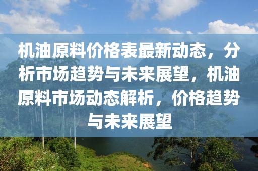 机油原料价格表最新动态，分析市场趋势与未来展望，机油原料市场动态解析，价格趋势与未来展望