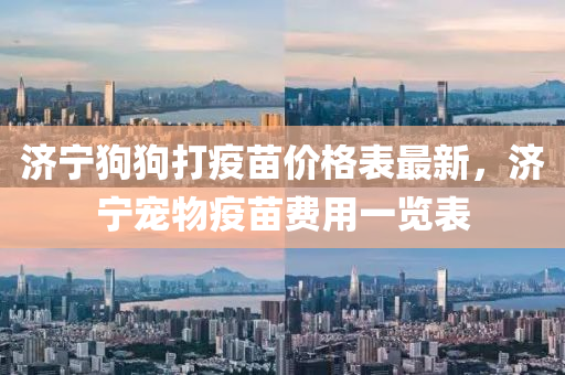济宁狗狗打疫苗价格表最新，济宁宠物疫苗费用一览表