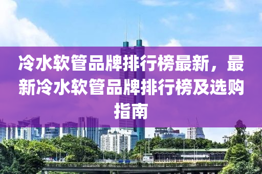 冷水软管品牌排行榜最新，最新冷水软管品牌排行榜及选购指南