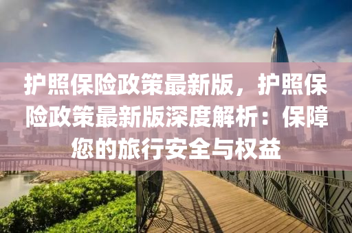 护照保险政策最新版，护照保险政策最新版深度解析：保障您的旅行安全与权益