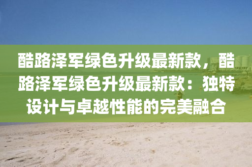酷路泽军绿色升级最新款，酷路泽军绿色升级最新款：独特设计与卓越性能的完美融合