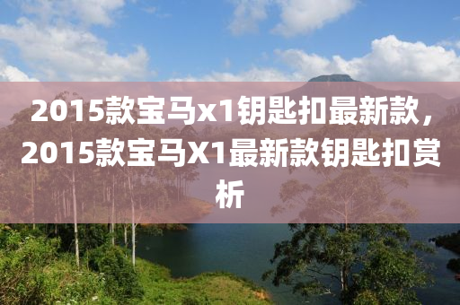 2015款宝马x1钥匙扣最新款，2015款宝马X1最新款钥匙扣赏析