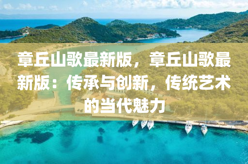 章丘山歌最新版，章丘山歌最新版：传承与创新，传统艺术的当代魅力