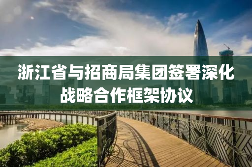 浙江省与招商局集团签署深化战略合作框架协议