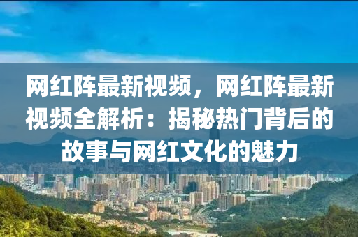 网红阵最新视频，网红阵最新视频全解析：揭秘热门背后的故事与网红文化的魅力